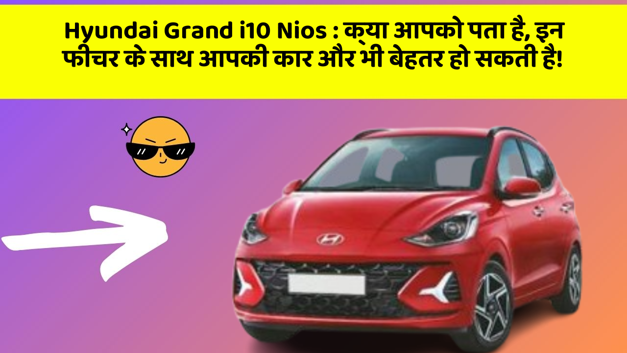 Hyundai Grand i10 Nios: क्या आपको पता है, इन फीचर के साथ आपकी कार और भी बेहतर हो सकती है!