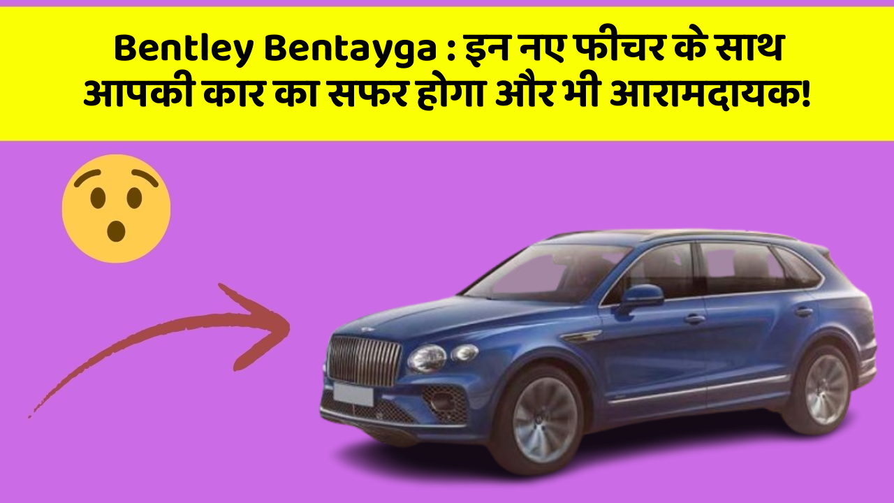 Bentley Bentayga: इन नए फीचर के साथ आपकी कार का सफर होगा और भी आरामदायक!