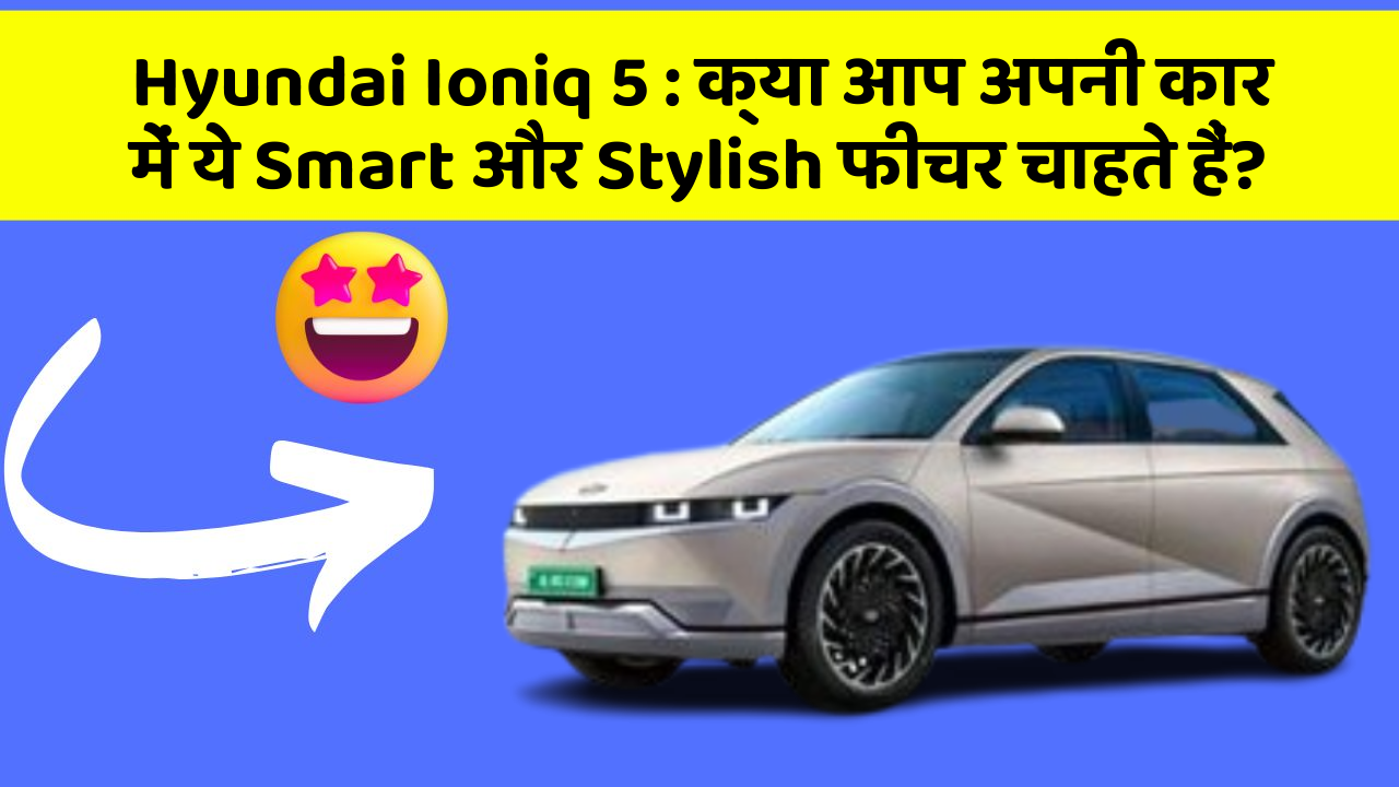 Hyundai Ioniq 5:क्या आप अपनी कार में ये Smart और Stylish फीचर चाहते हैं?