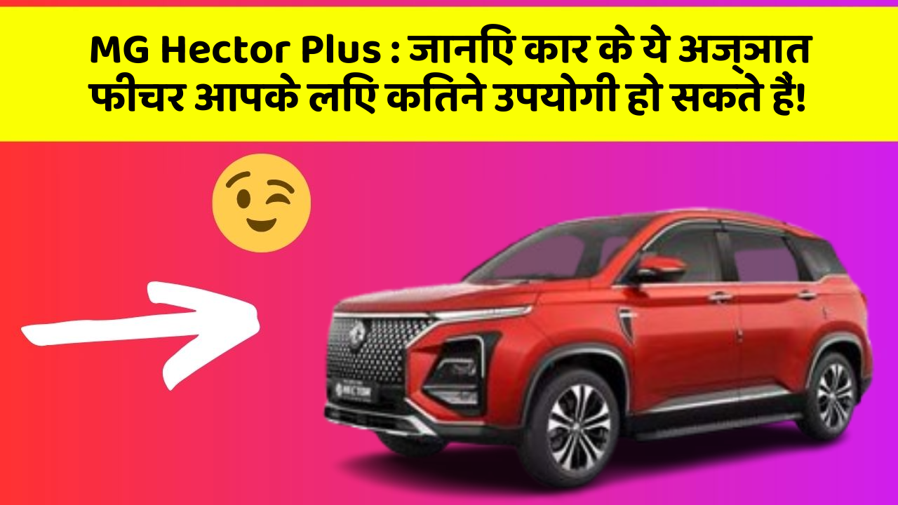 MG Hector Plus:जानिए कार के ये अज्ञात फीचर आपके लिए कितने उपयोगी हो सकते हैं!