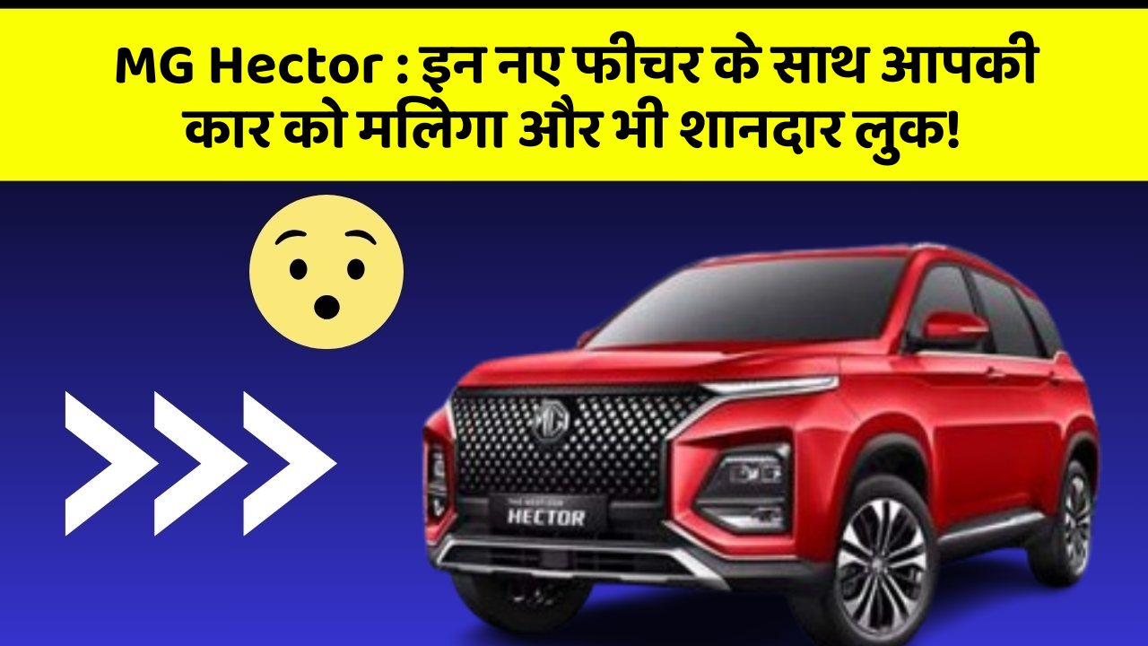 MG Hector:इन नए फीचर के साथ आपकी कार को मिलेगा और भी शानदार लुक!