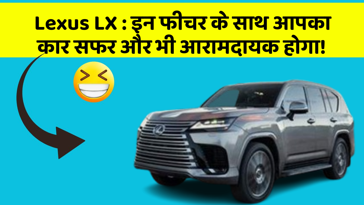 Lexus LX: इन फीचर के साथ आपका कार सफर और भी आरामदायक होगा!