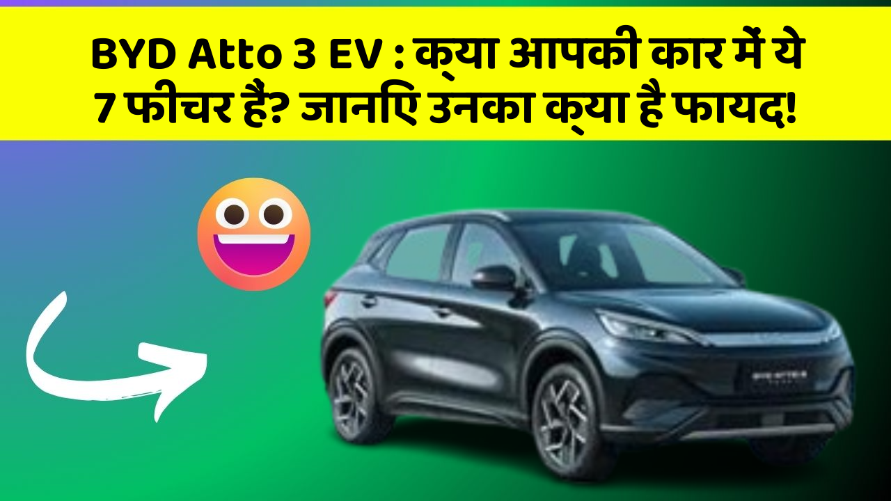 BYD Atto 3 EV : क्या आपकी कार में ये 7 फीचर हैं? जानिए उनका क्या है फायद!