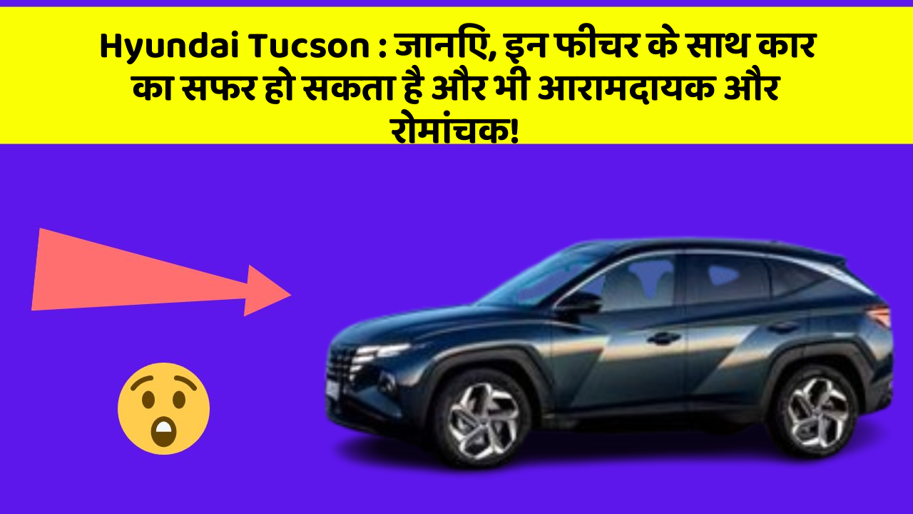 Hyundai Tucson: जानिए, इन फीचर के साथ कार का सफर हो सकता है और भी आरामदायक और रोमांचक!