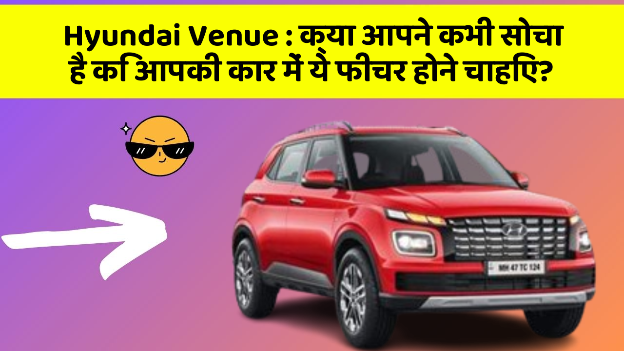 Hyundai Venue:क्या आपने कभी सोचा है कि आपकी कार में ये फीचर होने चाहिए?