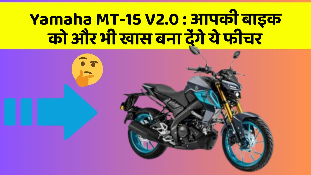 Yamaha MT-15 V2.0: आपकी बाइक को और भी खास बना देंगे ये फीचर
