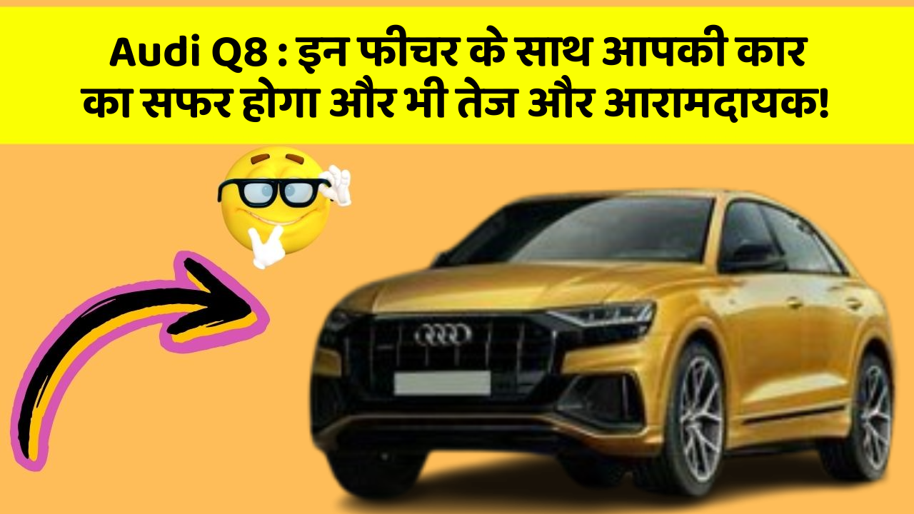 Audi Q8: इन फीचर के साथ आपकी कार का सफर होगा और भी तेज और आरामदायक!