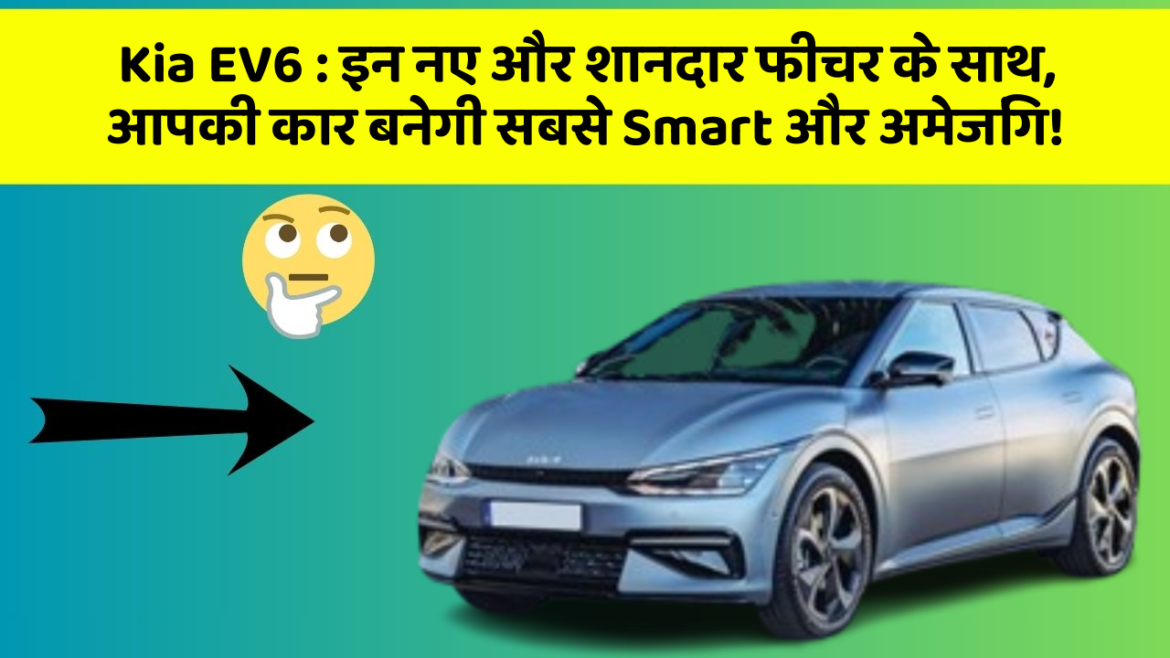 Kia EV6: इन नए और शानदार फीचर के साथ, आपकी कार बनेगी सबसे Smart और अमेजिंग!