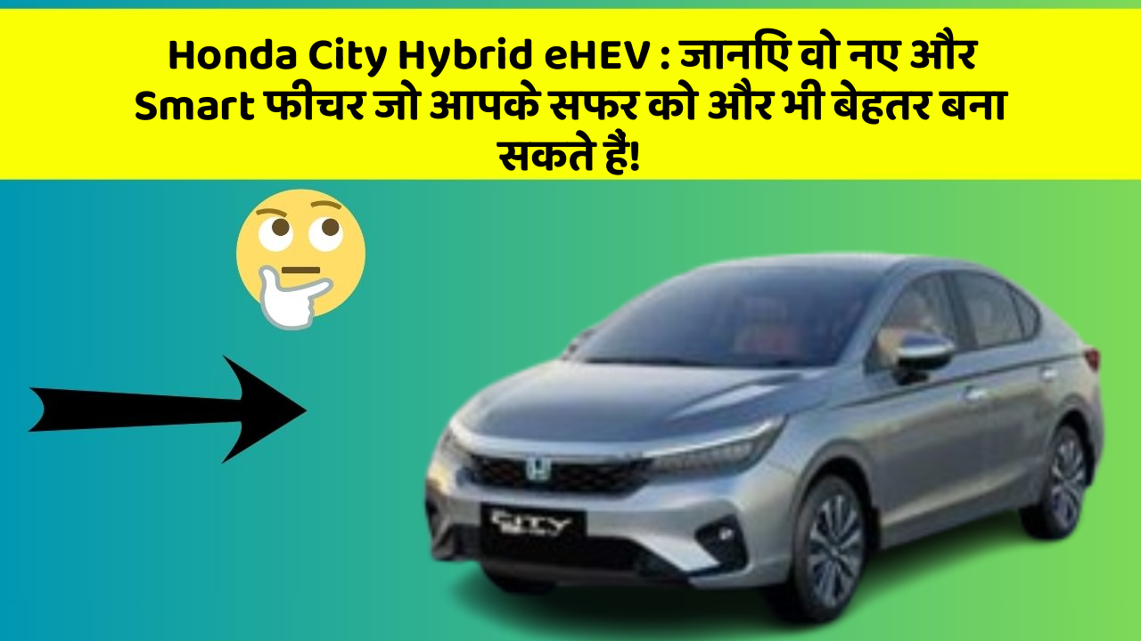 Honda City Hybrid eHEV: जानिए वो नए और Smart फीचर जो आपके सफर को और भी बेहतर बना सकते हैं!