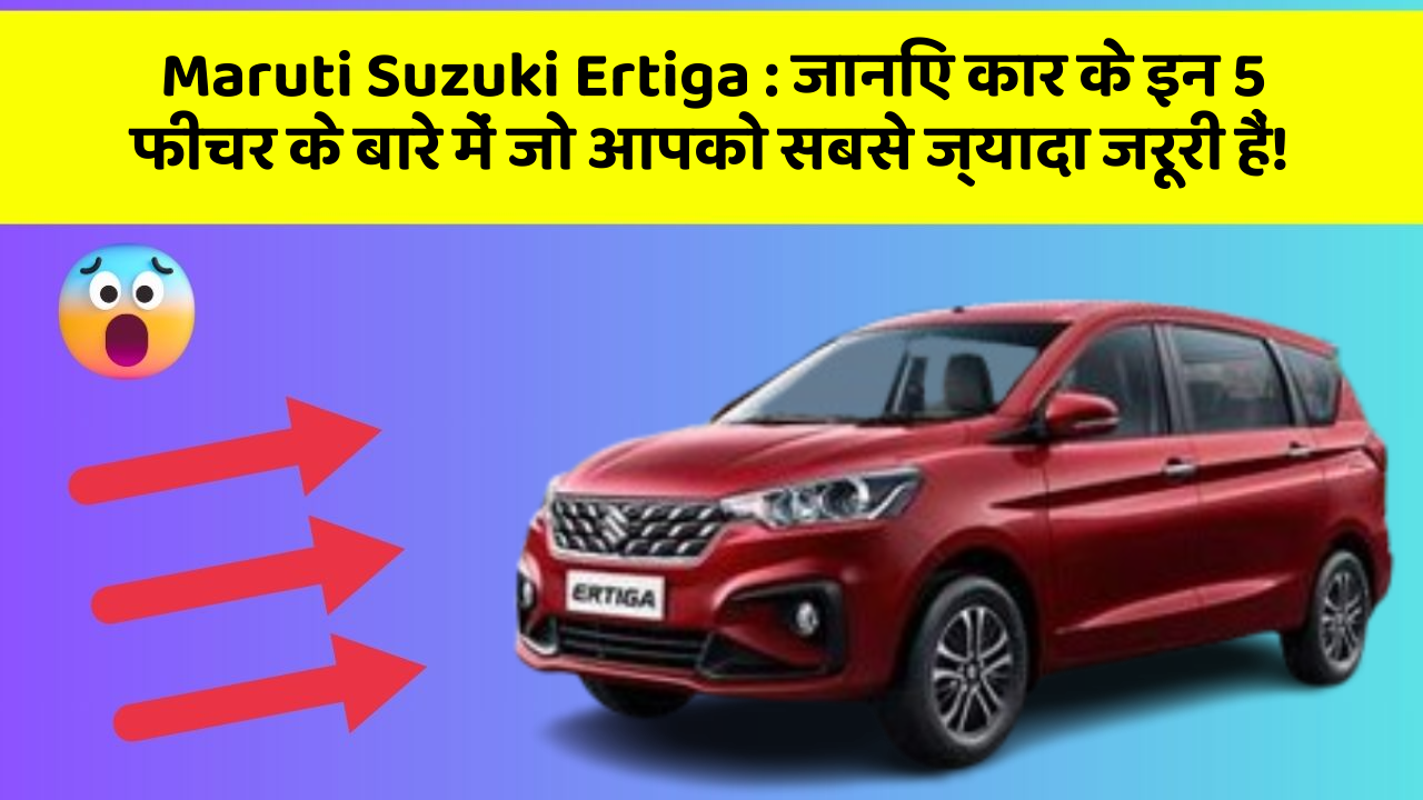Maruti Suzuki Ertiga: जानिए कार के इन 5 फीचर के बारे में जो आपको सबसे ज्यादा जरूरी हैं!