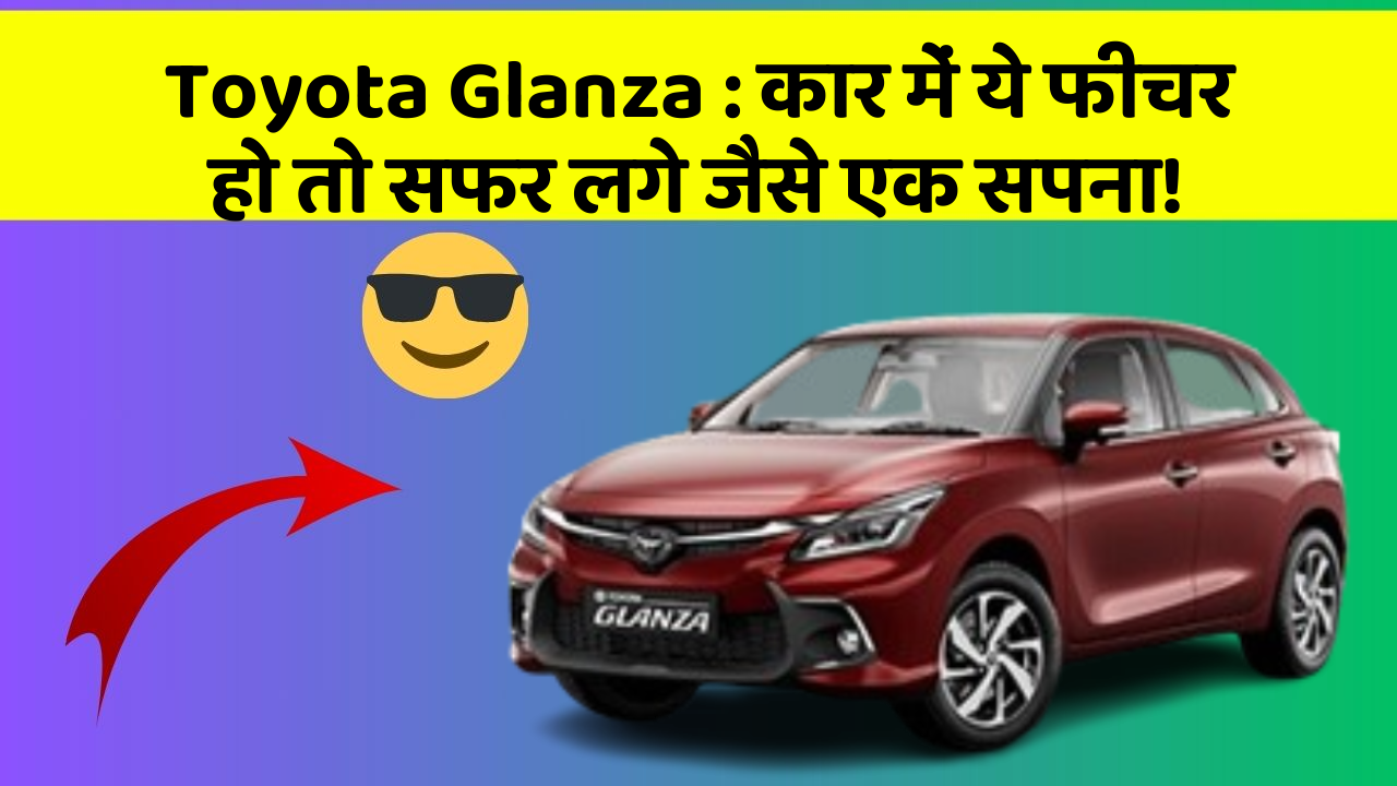 Toyota Glanza: कार में ये फीचर हो तो सफर लगे जैसे एक सपना!