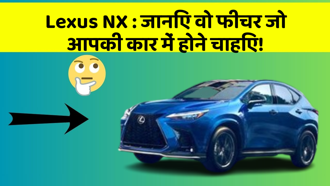 Lexus NX: जानिए वो फीचर जो आपकी कार में होने चाहिए!