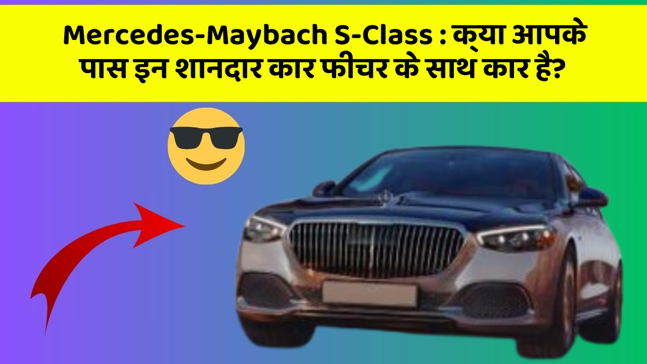 Mercedes-Maybach S-Class: क्या आपके पास इन शानदार कार फीचर के साथ कार है?