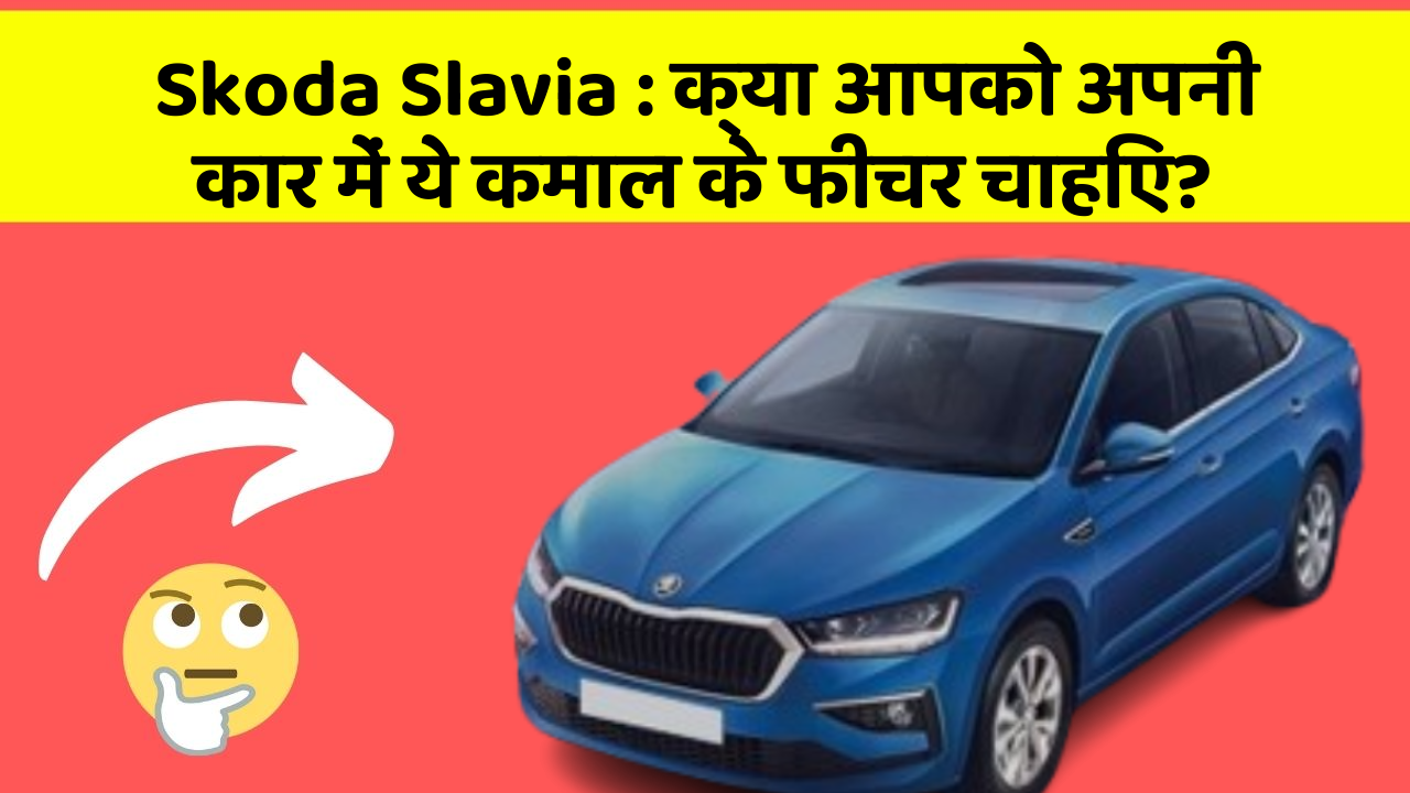 Skoda Slavia: क्या आपको अपनी कार में ये कमाल के फीचर चाहिए?
