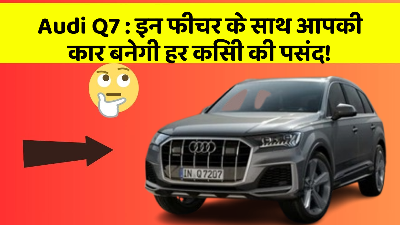 Audi Q7: इन फीचर के साथ आपकी कार बनेगी हर किसी की पसंद!
