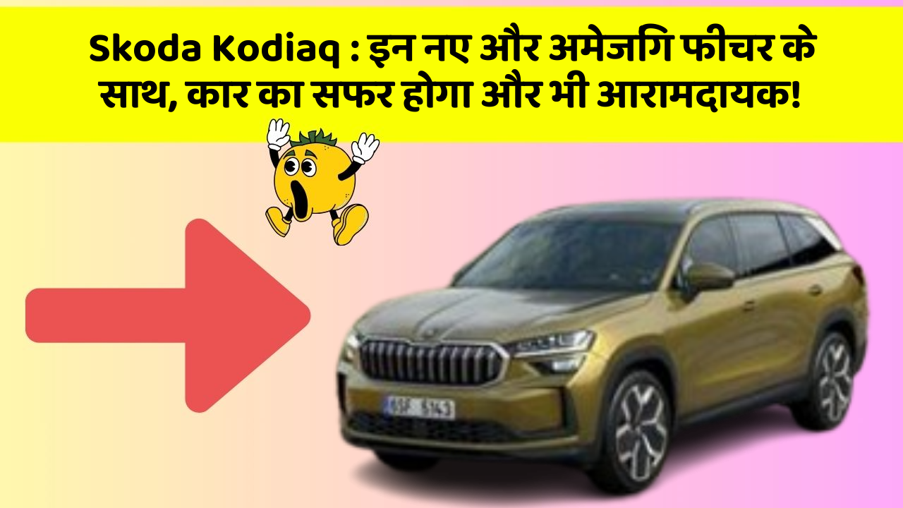 Skoda Kodiaq:इन नए और अमेजिंग फीचर के साथ, कार का सफर होगा और भी आरामदायक!