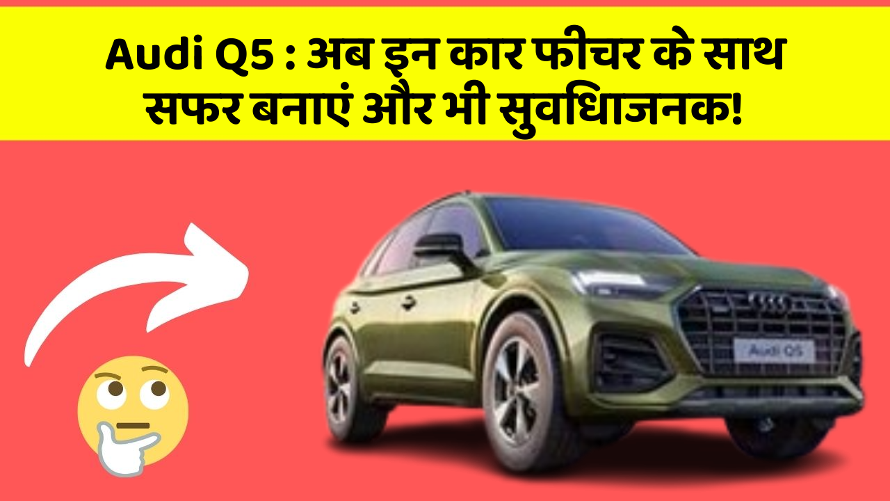 Audi Q5 : अब इन कार फीचर के साथ सफर बनाएं और भी सुविधाजनक!