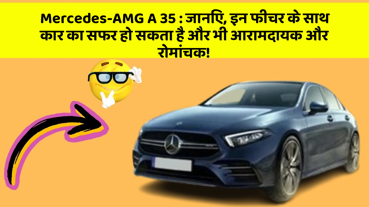 Mercedes-AMG A 35:जानिए, इन फीचर के साथ कार का सफर हो सकता है और भी आरामदायक और रोमांचक!