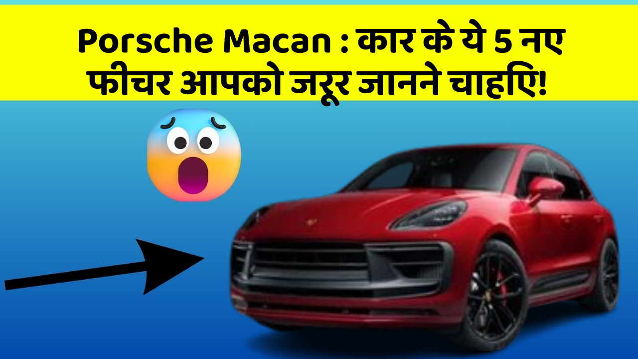 Porsche Macan: कार के ये 5 नए फीचर आपको जरूर जानने चाहिए!