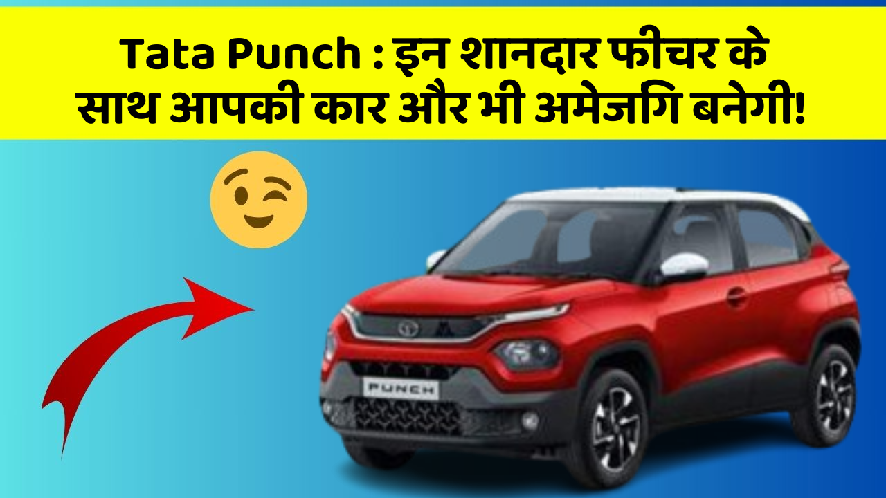 Tata Punch: इन शानदार फीचर के साथ आपकी कार और भी अमेजिंग बनेगी!