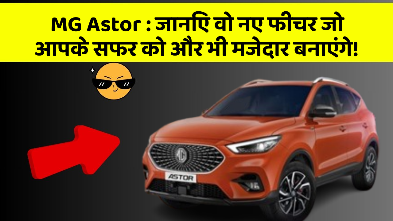 MG Astor : जानिए वो नए फीचर जो आपके सफर को और भी मजेदार बनाएंगे!