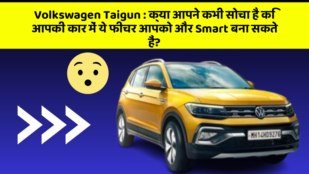 Volkswagen Taigun : क्या आपने कभी सोचा है कि आपकी कार में ये फीचर आपको और Smart बना सकते हैं?