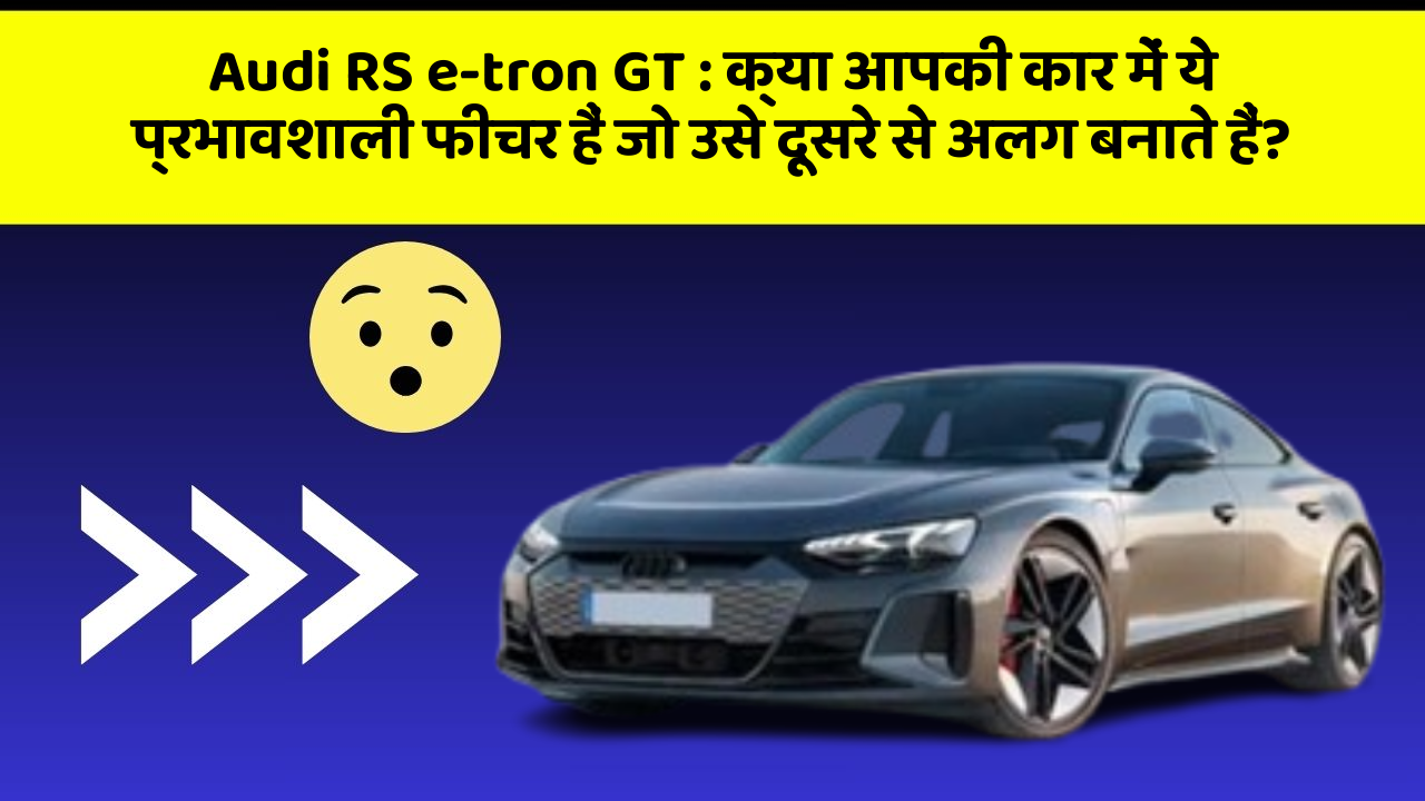Audi RS e-tron GT:क्या आपकी कार में ये प्रभावशाली फीचर हैं जो उसे दूसरे से अलग बनाते हैं?