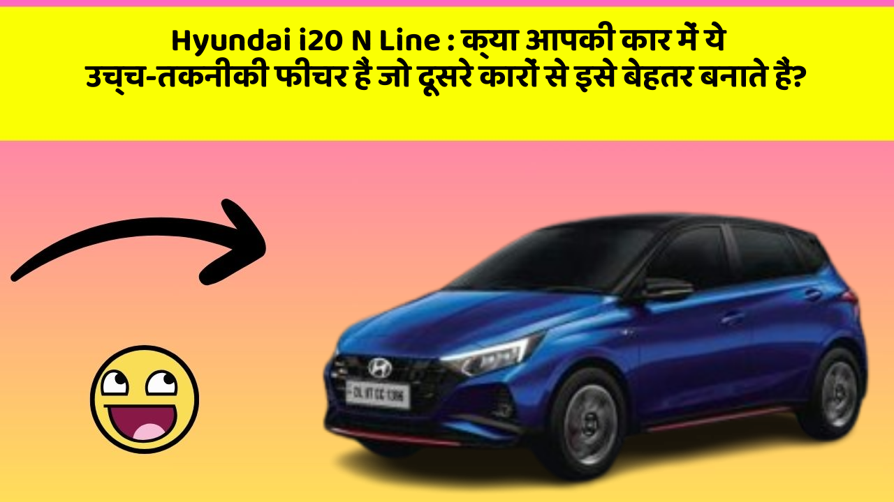 Hyundai i20 N Line : क्या आपकी कार में ये उच्च-तकनीकी फीचर हैं जो दूसरे कारों से इसे बेहतर बनाते हैं?