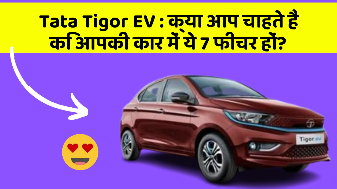 Tata Tigor EV: क्या आप चाहते हैं कि आपकी कार में ये 7 फीचर हों?