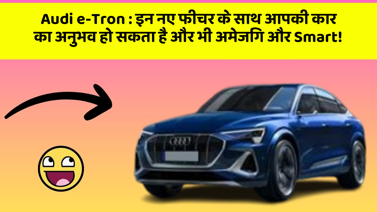 Audi e-Tron:इन नए फीचर के साथ आपकी कार का अनुभव हो सकता है और भी अमेजिंग और Smart!