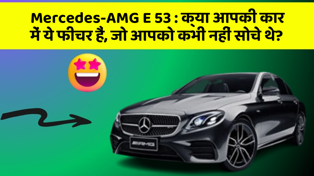 Mercedes-AMG E 53: क्या आपकी कार में ये फीचर हैं, जो आपको कभी नहीं सोचे थे?