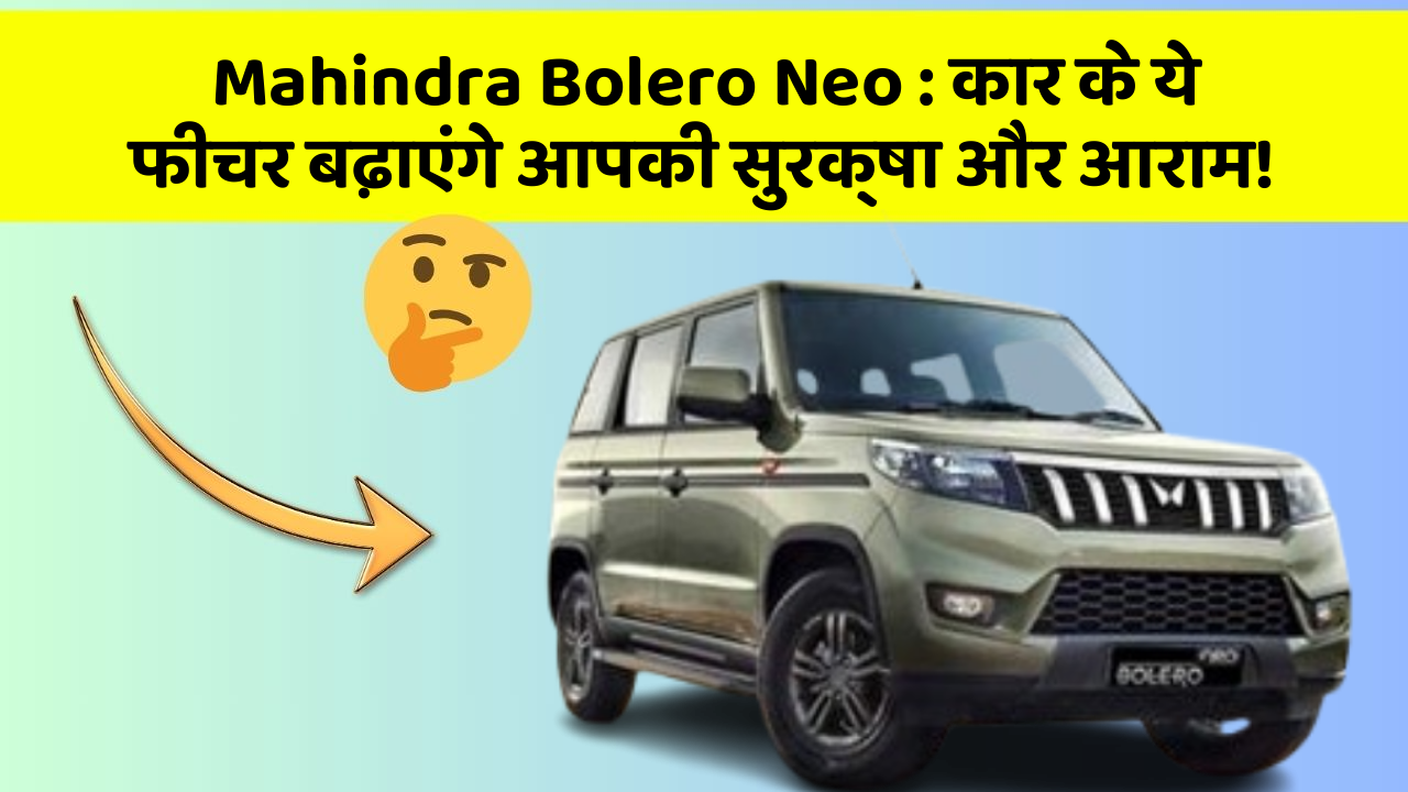 Mahindra Bolero Neo : कार के ये फीचर बढ़ाएंगे आपकी सुरक्षा और आराम!