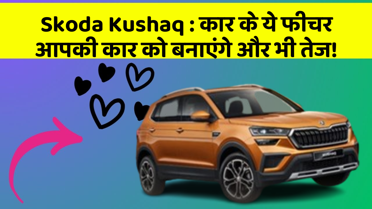 Skoda Kushaq: कार के ये फीचर आपकी कार को बनाएंगे और भी तेज!