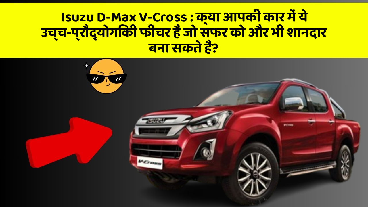 Isuzu D-Max V-Cross: क्या आपकी कार में ये उच्च-प्रौद्योगिकी फीचर हैं जो सफर को और भी शानदार बना सकते हैं?