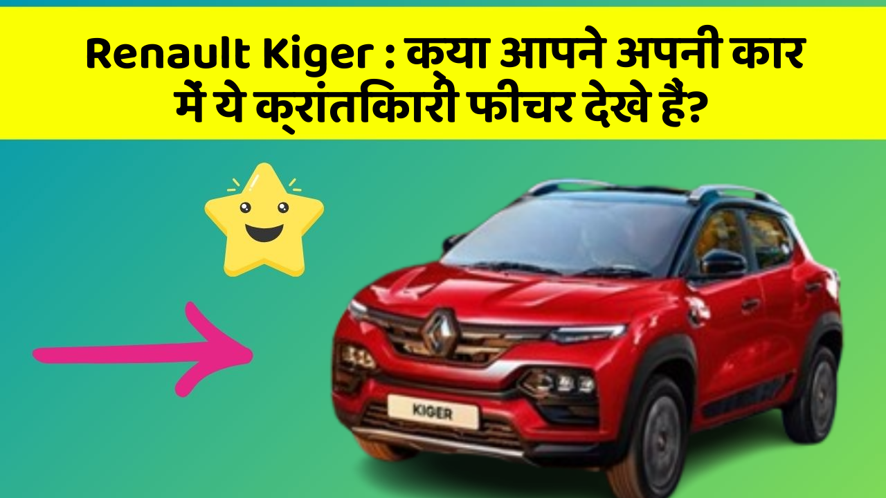 Renault Kiger: क्या आपने अपनी कार में ये क्रांतिकारी फीचर देखे हैं?