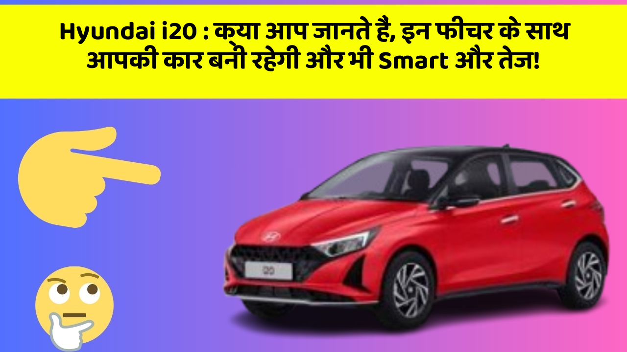 Hyundai i20: क्या आप जानते हैं, इन फीचर के साथ आपकी कार बनी रहेगी और भी Smart और तेज!