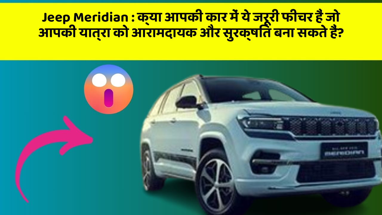 Jeep Meridian: क्या आपकी कार में ये जरूरी फीचर हैं जो आपकी यात्रा को आरामदायक और सुरक्षित बना सकते हैं?