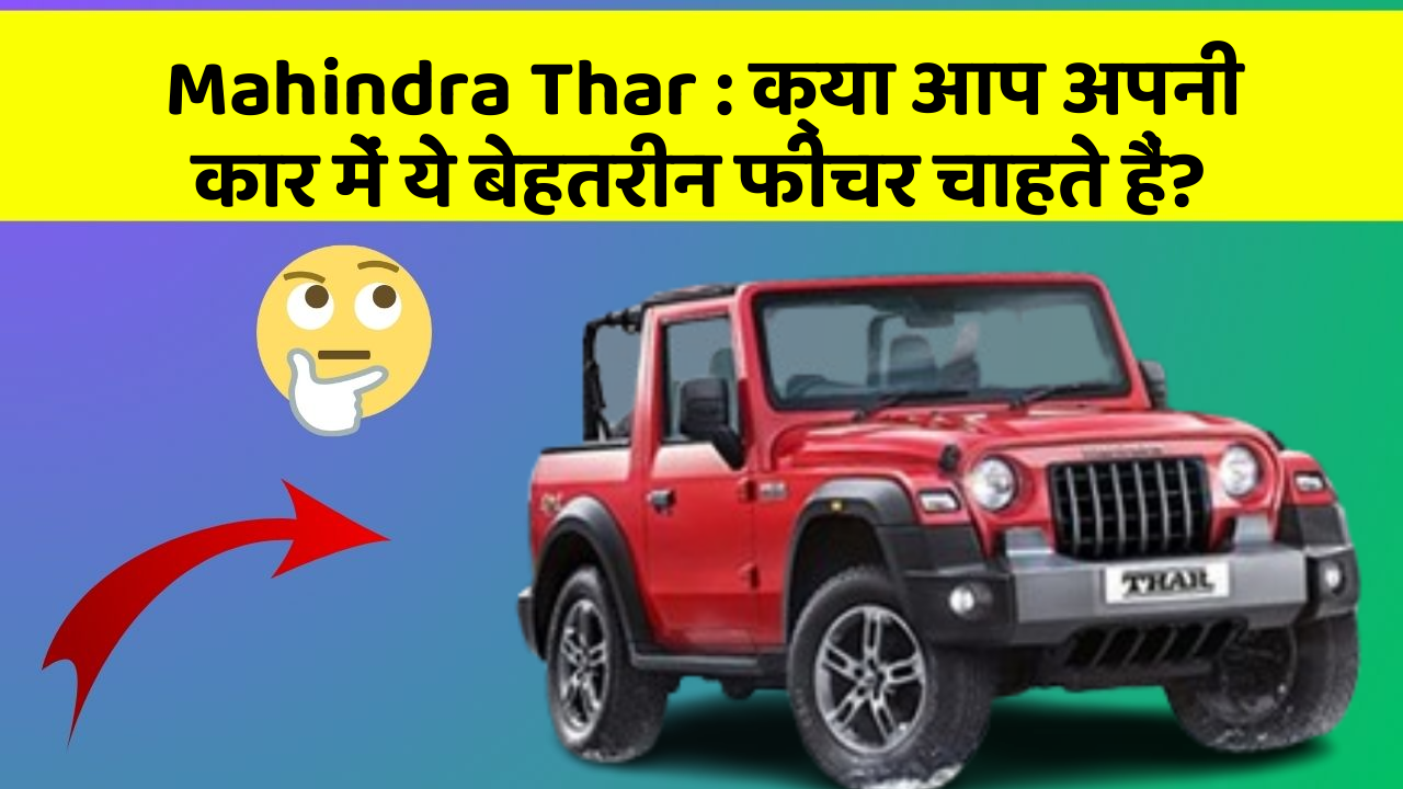 Mahindra Thar: क्या आप अपनी कार में ये बेहतरीन फीचर चाहते हैं?