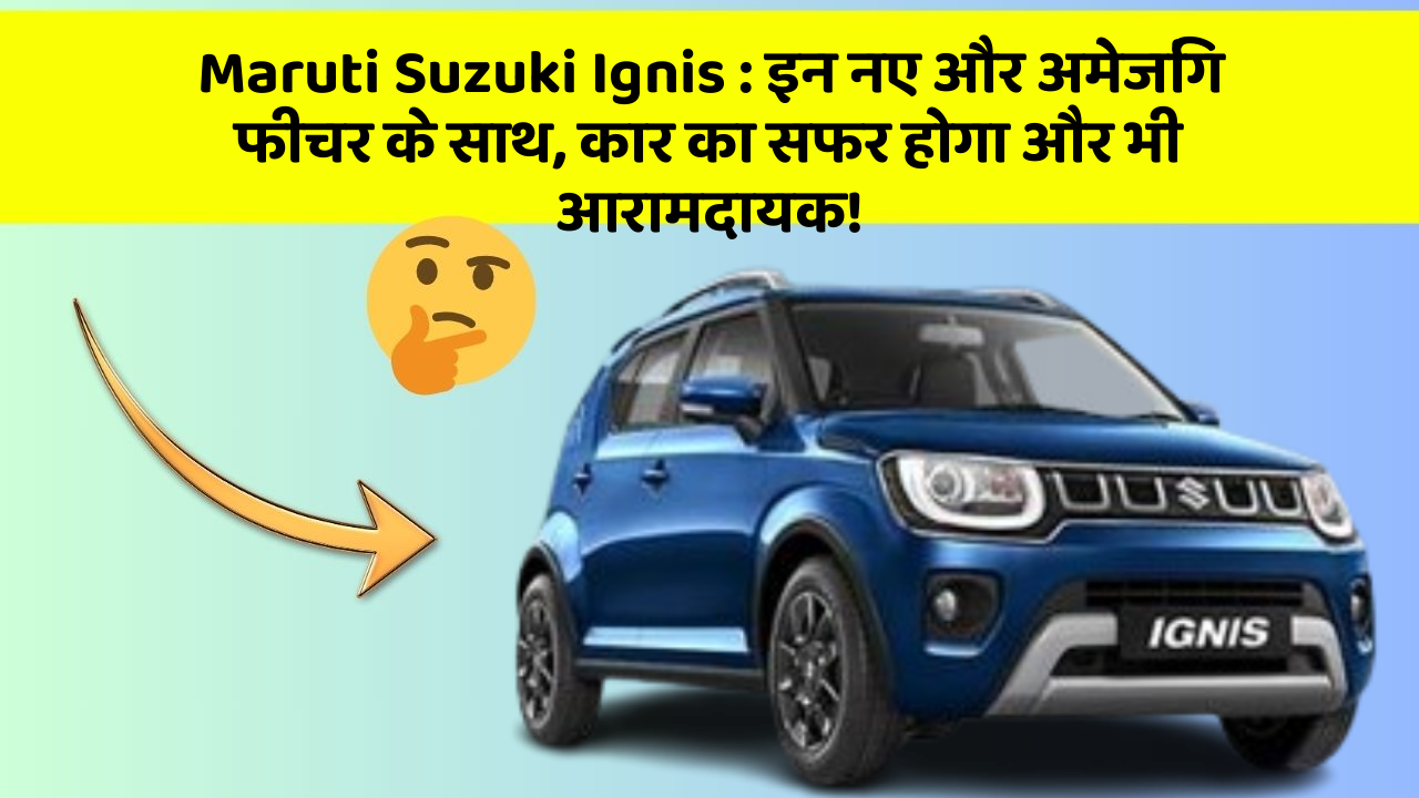 Maruti Suzuki Ignis:इन नए और अमेजिंग फीचर के साथ, कार का सफर होगा और भी आरामदायक!