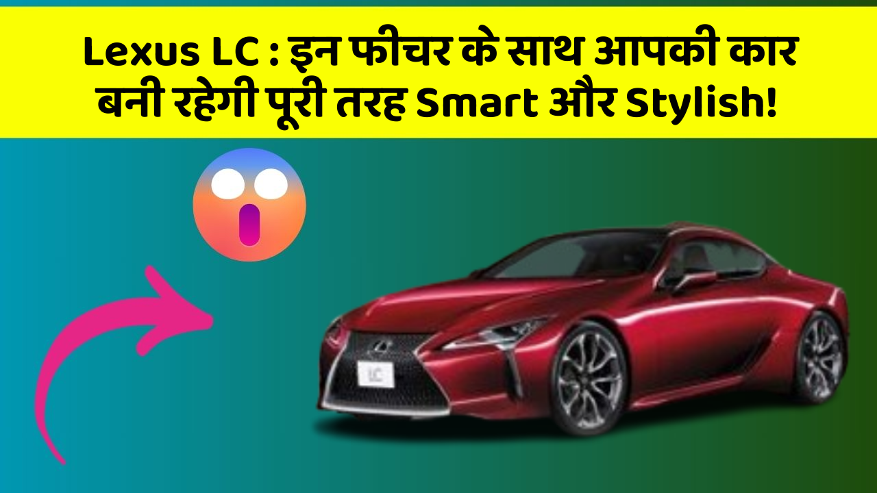 Lexus LC: इन फीचर के साथ आपकी कार बनी रहेगी पूरी तरह Smart और Stylish!