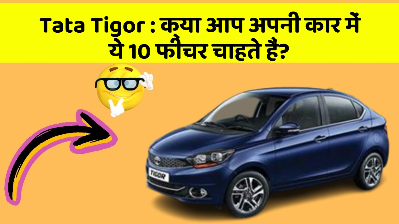 Tata Tigor: क्या आप अपनी कार में ये 10 फीचर चाहते हैं?