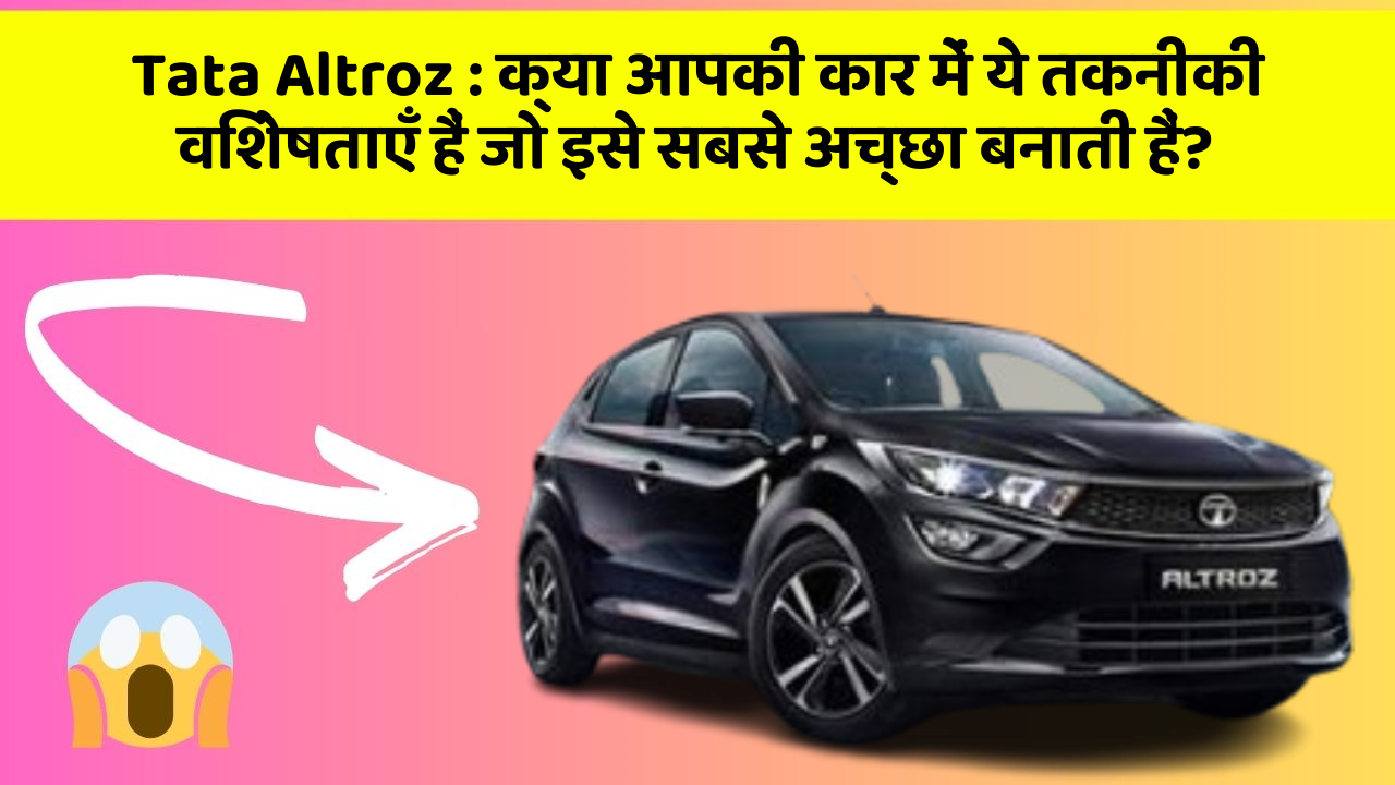 Tata Altroz: क्या आपकी कार में ये तकनीकी विशेषताएँ हैं जो इसे सबसे अच्छा बनाती हैं?