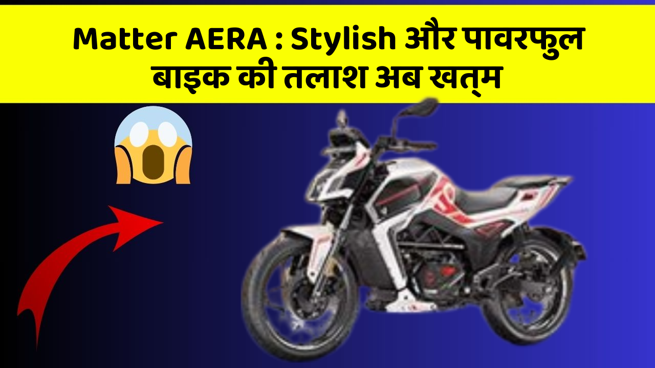 Matter AERA : Stylish और पावरफुल बाइक की तलाश अब खत्म