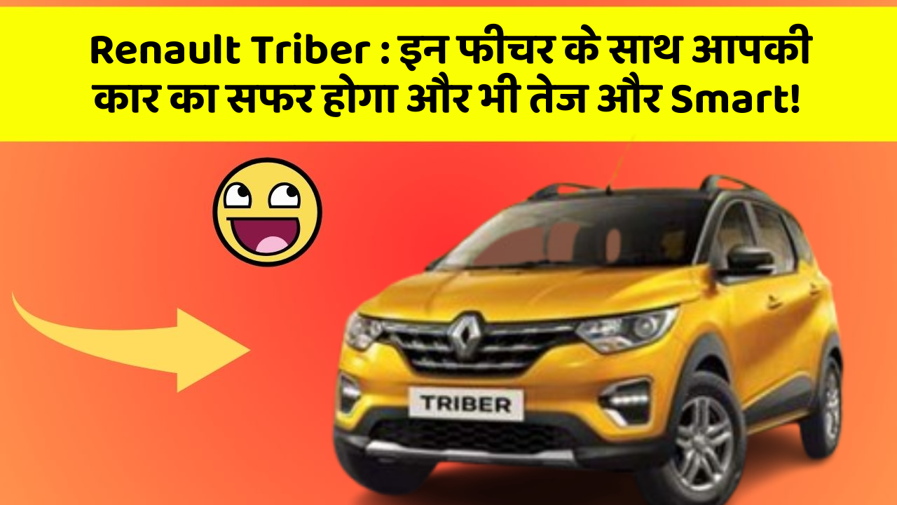 Renault Triber: इन फीचर के साथ आपकी कार का सफर होगा और भी तेज और Smart!