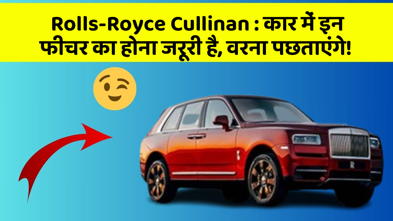 Rolls-Royce Cullinan: कार में इन फीचर का होना जरूरी है, वरना पछताएंगे!