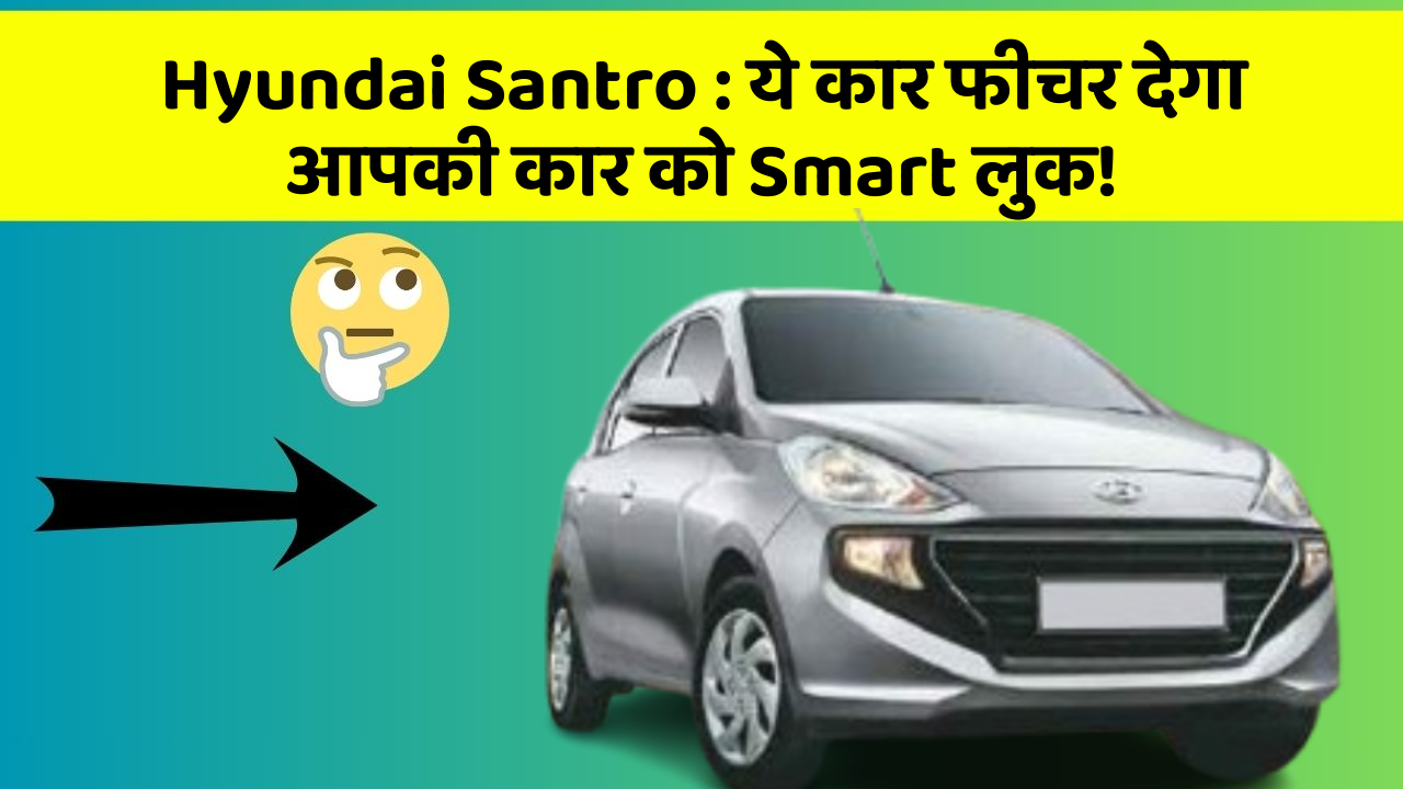 Hyundai Santro: ये कार फीचर देगा आपकी कार को Smart लुक!