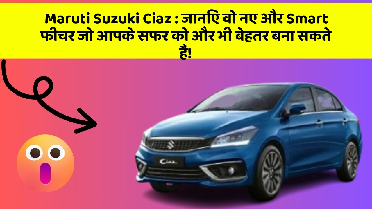 Maruti Suzuki Ciaz: जानिए वो नए और Smart फीचर जो आपके सफर को और भी बेहतर बना सकते हैं!