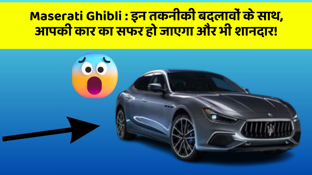 Maserati Ghibli: इन तकनीकी बदलावों के साथ, आपकी कार का सफर हो जाएगा और भी शानदार!
