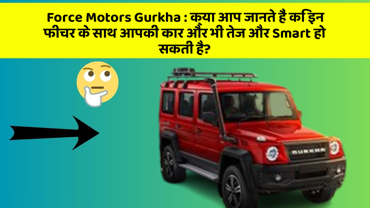Force Motors Gurkha:क्या आप जानते हैं कि इन फीचर के साथ आपकी कार और भी तेज और Smart हो सकती है?