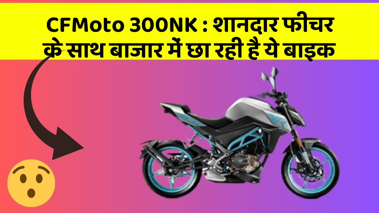 CFMoto 300NK: शानदार फीचर के साथ बाजार में छा रही है ये बाइक